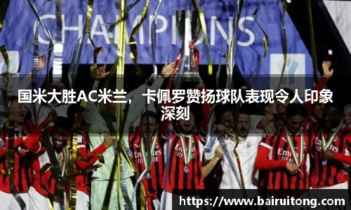 国米大胜AC米兰，卡佩罗赞扬球队表现令人印象深刻