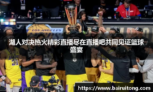 湖人对决热火精彩直播尽在直播吧共同见证篮球盛宴