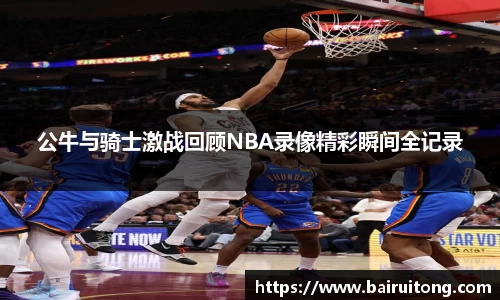 公牛与骑士激战回顾NBA录像精彩瞬间全记录