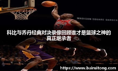 科比与乔丹经典对决录像回顾谁才是篮球之神的真正继承者