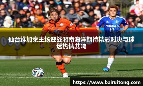 仙台维加泰主场迎战湘南海洋期待精彩对决与球迷热情共鸣