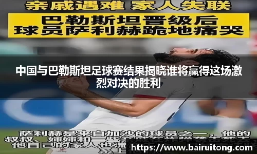 中国与巴勒斯坦足球赛结果揭晓谁将赢得这场激烈对决的胜利