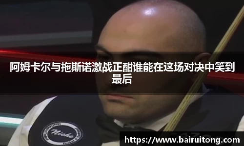 阿姆卡尔与拖斯诺激战正酣谁能在这场对决中笑到最后