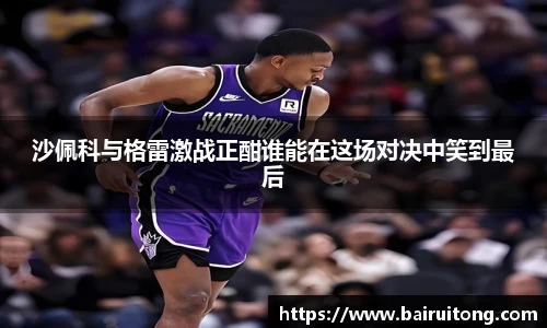 沙佩科与格雷激战正酣谁能在这场对决中笑到最后