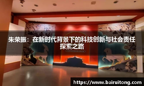 朱荣振：在新时代背景下的科技创新与社会责任探索之路