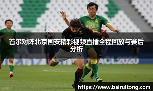 首尔对阵北京国安精彩视频直播全程回放与赛后分析