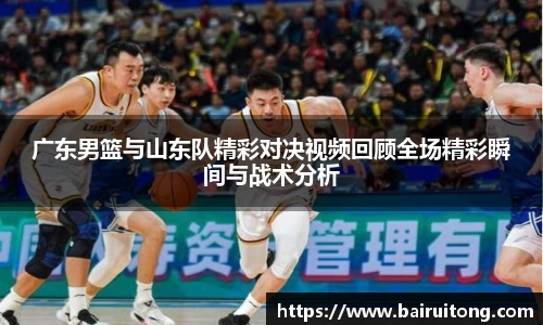 广东男篮与山东队精彩对决视频回顾全场精彩瞬间与战术分析