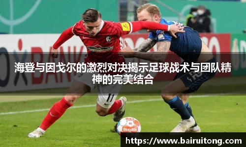 海登与因戈尔的激烈对决揭示足球战术与团队精神的完美结合