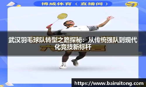 武汉羽毛球队转型之路探秘：从传统强队到现代化竞技新标杆