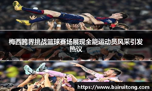 梅西跨界挑战篮球赛场展现全能运动员风采引发热议