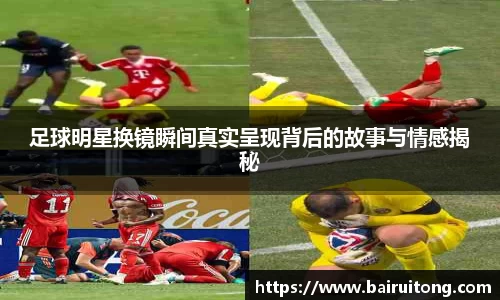 足球明星换镜瞬间真实呈现背后的故事与情感揭秘