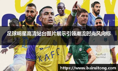 足球明星高清站台图片展示引领潮流时尚风向标