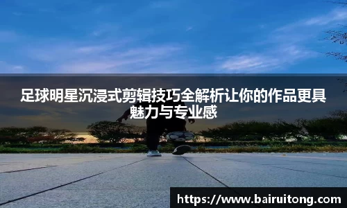 足球明星沉浸式剪辑技巧全解析让你的作品更具魅力与专业感