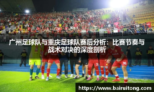 广州足球队与重庆足球队赛后分析：比赛节奏与战术对决的深度剖析