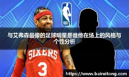 与艾弗森最像的足球明星是谁他在场上的风格与个性分析