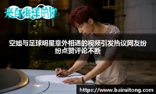 空姐与足球明星意外相遇的视频引发热议网友纷纷点赞评论不断