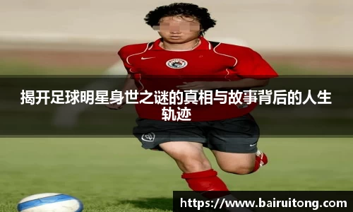 揭开足球明星身世之谜的真相与故事背后的人生轨迹