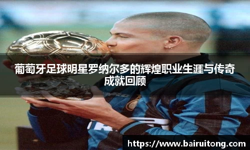 葡萄牙足球明星罗纳尔多的辉煌职业生涯与传奇成就回顾